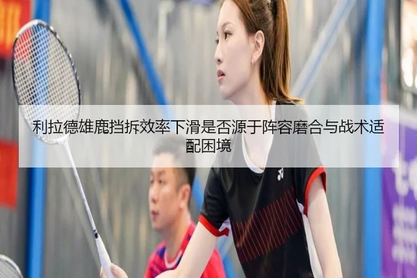 利拉德雄鹿挡拆效率下滑是否源于阵容磨合与战术适配困境
