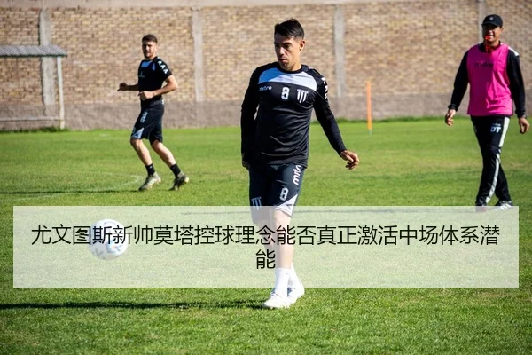 尤文图斯新帅莫塔控球理念能否真正激活中场体系潜能