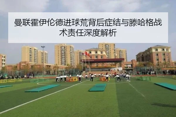 曼联霍伊伦德进球荒背后症结与滕哈格战术责任深度解析