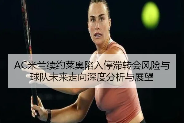 AC米兰续约莱奥陷入停滞转会风险与球队未来走向深度分析与展望