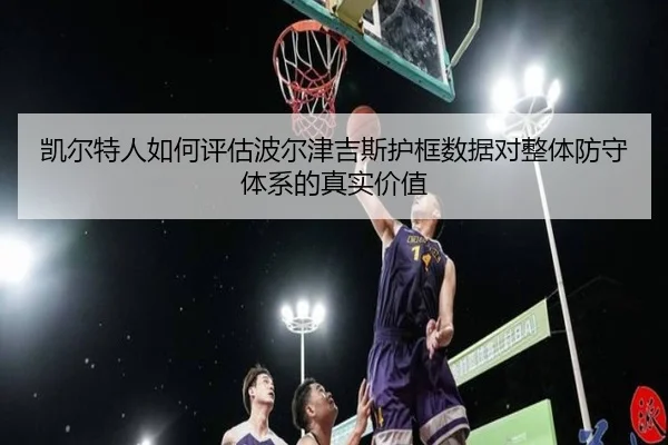 凯尔特人如何评估波尔津吉斯护框数据对整体防守体系的真实价值