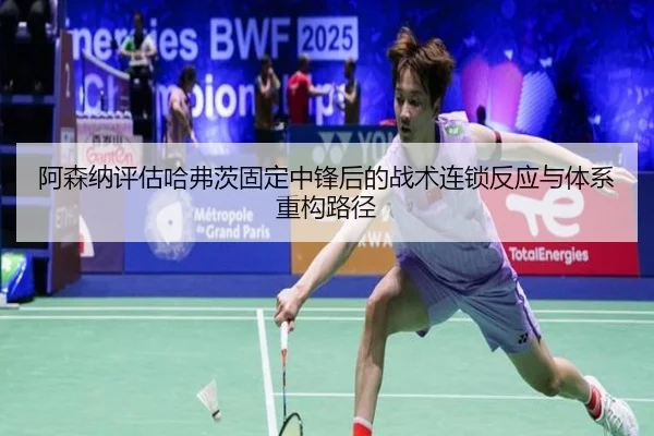 阿森纳评估哈弗茨固定中锋后的战术连锁反应与体系重构路径