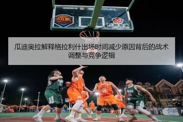 瓜迪奥拉解释格拉利什出场时间减少原因背后的战术调整与竞争逻辑