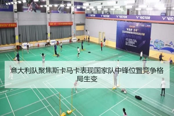 意大利队聚焦斯卡马卡表现国家队中锋位置竞争格局生变