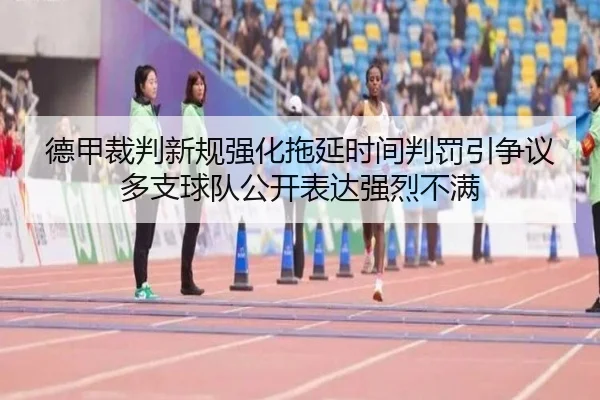 德甲裁判新规强化拖延时间判罚引争议多支球队公开表达强烈不满